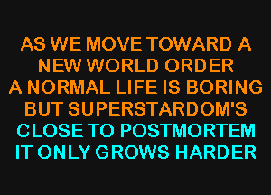 AS WE MOVE TOWARD A
NEW WORLD ORDER
A NORMAL LIFE IS BORING
BUT SUPERSTARDOM'S
CLOSETO POSTMORTEM
IT ONLY GROWS HARDER