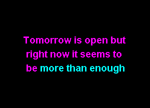 Tomorrow is open but

right now it seems to
be more than enough