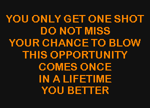 YOU ONLY GET ONE SHOT
DO NOT MISS
YOUR CHANCETO BLOW
THIS OPPORTUNITY
COMES ONCE

IN A LIFETIME
YOU BETTER