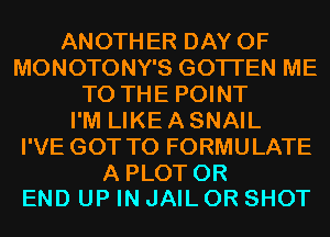 ANOTHER DAY OF
MONOTONY'S GOTI'EN ME
TO THE POINT
I'M LIKE A SNAIL
I'VE GOT TO FORMULATE

A PLOT 0R
END UP IN JAIL 0R SHOT