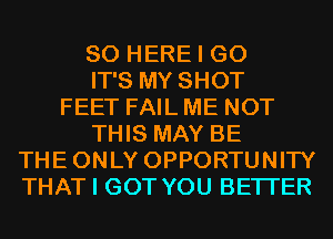 SO HERE I GO
IT'S MY SHOT
FEET FAIL ME NOT
THIS MAY BE
THEONLY OPPORTUNITY
THAT I GOT YOU BETTER