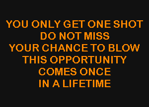 YOU ONLY GET ONE SHOT
DO NOT MISS
YOUR CHANCETO BLOW
THIS OPPORTUNITY
COMES ONCE
IN A LIFETIME