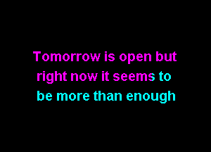 Tomorrow is open but

right now it seems to
be more than enough