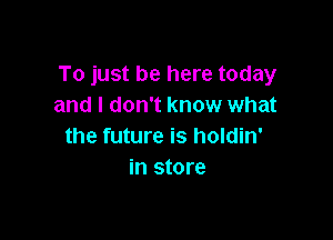 To just be here today
and I don't know what

the future is holdin'
in store