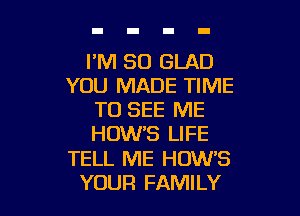 I'M SO GLAD
YOU MADE TIME

TO SEE ME
HOW'S LIFE
TELL ME HOW'S
YOUR FAMILY