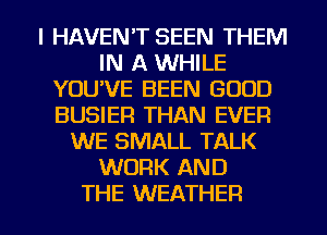 l HAVENT SEEN THEM
IN A WHILE
YOU'VE BEEN GOOD
BUSIER THAN EVER
WE SMALL TALK
WORK AND

THE WEATHER l