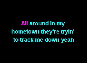 All around in my

hometown they're tryin'
to track me down yeah