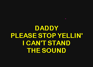 DADDY

PLEASE STOP YELLIN'
ICAN'T STAND
THE SOUND