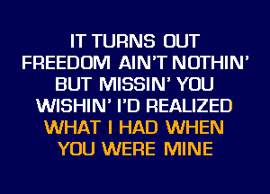 IT TURNS OUT
FREEDOM AIN'T NOTHIN'
BUT MISSIN' YOU
WISHIN' I'D REALIZED
WHAT I HAD WHEN
YOU WERE MINE