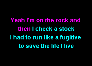 Yeah I'm on the rock and
then I check a stock

I had to run like a fugitive
to save the life I live