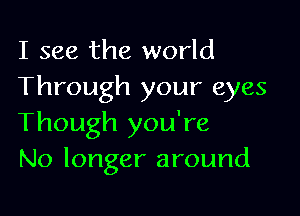 I see the world
Through your eyes

Though you're
No longer around