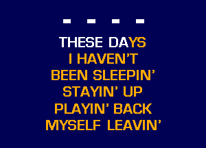 THESE DAYS
l HAVEN'T

BEEN SLEEPIN'
STAYIN' UP
PLAYIN' BACK
MYSELF LEAVIN'