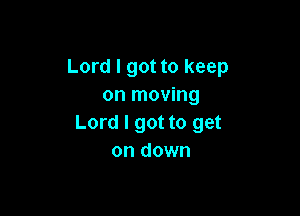 Lord I got to keep
on moving

Lord I got to get
on down
