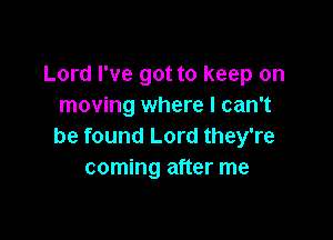 Lord I've got to keep on
moving where I can't

be found Lord they're
coming after me