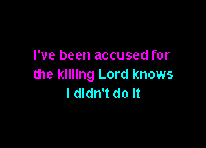 I've been accused for

the killing Lord knows
I didn't do it