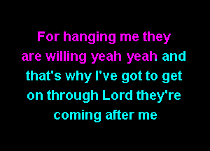 For hanging me they
are willing yeah yeah and

that's why I've got to get
on through Lord they're
coming after me