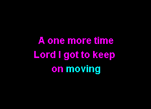 A one more time

Lord I got to keep
on moving