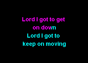 Lord I got to get
on down

Lord I got to
keep on moving
