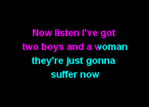 Now listen I've got
two boys and a woman

they're just gonna
suffer now