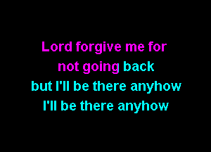 Lord forgive me for
not going back

but I'll be there anyhow
I'll be there anyhow