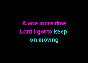 A one more time

Lord I got to keep
on moving