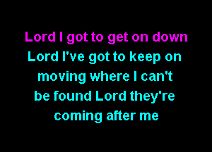 Lord I got to get on down
Lord I've got to keep on

moving where I can't
be found Lord they're
coming after me