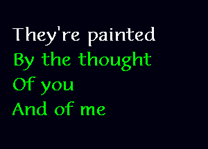 They're painted
By the thought

Of you
And of me