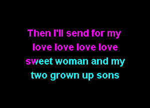 Then I'll send for my
Iovelovelovelove

sweet woman and my
two grown up sons