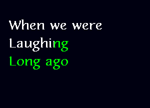 When we were
Laughing

Long ago