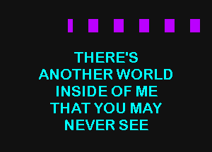 TH ERE'S
ANOTHER WORLD

INSIDEOF ME
THAT YOU MAY
NEVER SEE