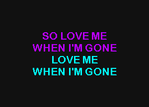 LOVE ME
WHEN I'M GONE