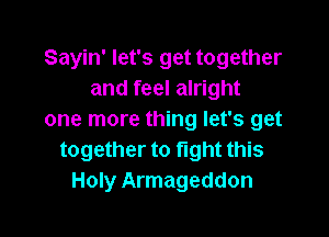 Sayin' let's get together
and feel alright

one more thing let's get
together to fight this
Holy Armageddon