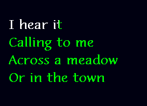 I hear it
Calling to me

Across a meadow
Or in the town