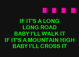 IF IT'S A LONG
LONG ROAD

BABY I'LL WALK IT

IF IT'S A MOUNTAIN HIGH
BABY I'LL CROSS IT