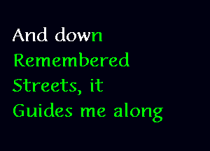 And down
Remembered

Streets, it
Guides me along