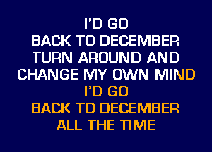 I'D GO
BACK TO DECEMBER
TURN AROUND AND
CHANGE MY OWN MIND
I'D GO
BACK TO DECEMBER
ALL THE TIME