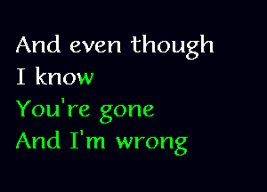 And even though
I know

You're gone
And I'm wrong