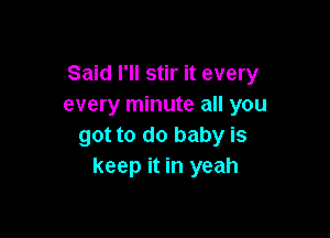 Said I'll stir it every
every minute all you

got to do baby is
keep it in yeah