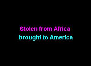 Stolen from Africa

brought to America