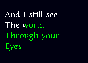 And I still see
The world

Through your
Eyes