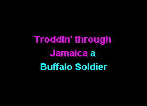 Troddin' through

Jamaica a
Buffalo Soldier
