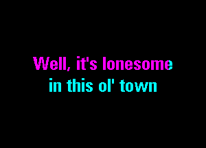 Well. it's lonesome

in this of town