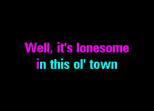 Well. it's lonesome

in this of town
