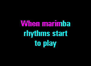 When marimha

rhythms start
to play