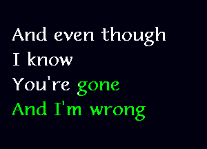 And even though
I know

You're gone
And I'm wrong