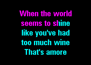 When the world
seems to shine

like you've had
too much wine
That's amore