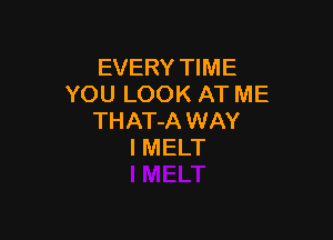 EVERY TIME
YOU LOOK AT ME

THAT-A WAY
I MELT