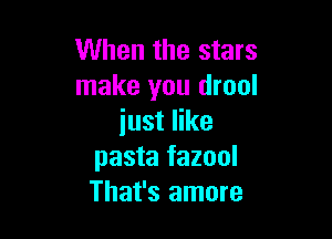 When the stars
make you drool

just like
pasta fazool
That's amore
