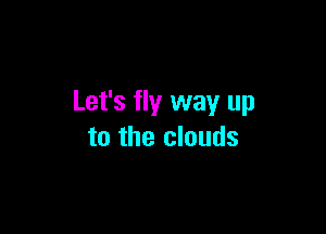 Let's fly way up

to the clouds