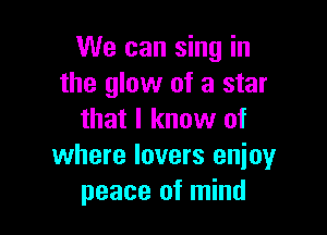 We can sing in
the glow of a star

that I know of
where lovers enioyr
peace of mind